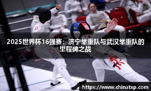 2025世界杯16强赛：济宁举重队与武汉举重队的里程碑之战