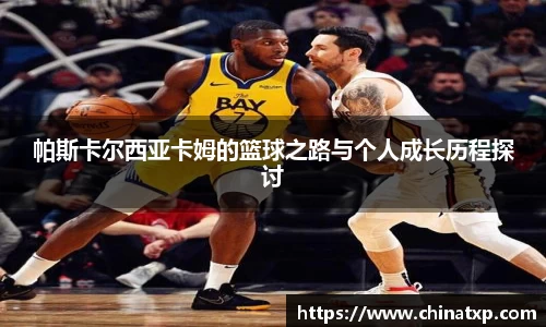 帕斯卡尔西亚卡姆的篮球之路与个人成长历程探讨